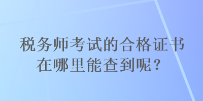 稅務(wù)師考試的合格證書在哪里能查到呢？