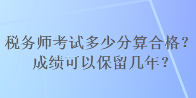 稅務(wù)師考試多少分算合格？成績(jī)可以保留幾年？