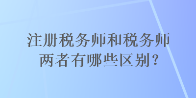 注冊(cè)稅務(wù)師和稅務(wù)師兩者有哪些區(qū)別？