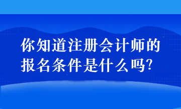 你知道注冊會計師的報名條件是什么嗎？