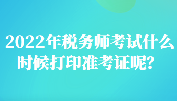 2022年稅務師考試什么時候打印準考證呢？