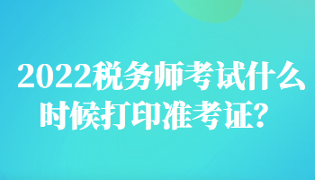 2022稅務(wù)師考試什么時(shí)候打印準(zhǔn)考證？