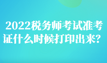 2022稅務(wù)師考試準考證什么時候打印出來？