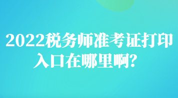 2022稅務(wù)師準(zhǔn)考證打印入口在哪里啊