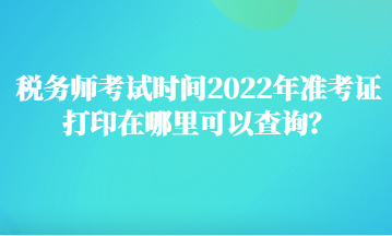 稅務(wù)師考試時(shí)間2022年準(zhǔn)考證打印在哪里可以查詢？