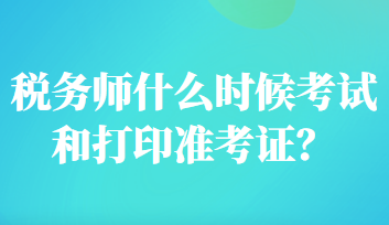 稅務(wù)師什么時(shí)候考試和打印準(zhǔn)考證？