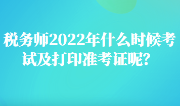 稅務(wù)師2022年什么時候考試及打印準(zhǔn)考證呢