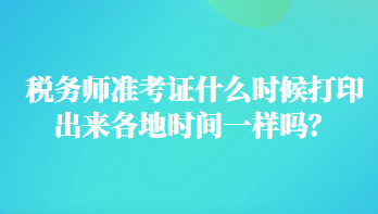 稅務(wù)師準(zhǔn)考證什么時(shí)候打印出來(lái)各地時(shí)間一樣嗎？