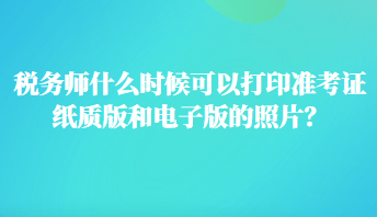 稅務(wù)師什么時(shí)候可以打印準(zhǔn)考證紙質(zhì)版和電子版的照片？