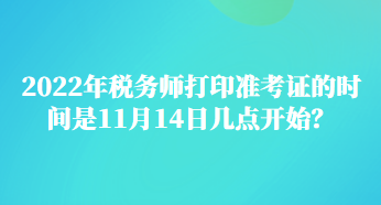 2022年稅務(wù)師打印準(zhǔn)考證的時(shí)間是11月14日幾點(diǎn)開始？