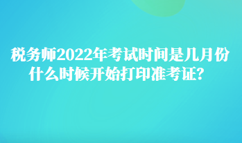 稅務(wù)師2022年考試時(shí)間是幾月份 什么時(shí)候開始打印準(zhǔn)考證？