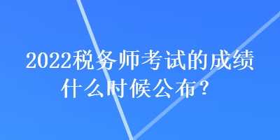 2022稅務師考試的成績什么時候公布？