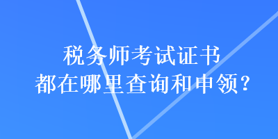 稅務師考試證書都在哪里查詢和申領？