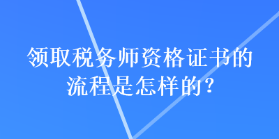 領(lǐng)取稅務(wù)師資格證書的流程是怎樣的？