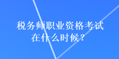 稅務(wù)師職業(yè)資格考試在什么時(shí)候？