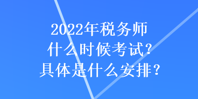 2022年稅務(wù)師什么時候考試？具體是什么安排？