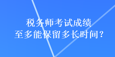 稅務(wù)師考試成績(jī)至多能保留多長(zhǎng)時(shí)間？