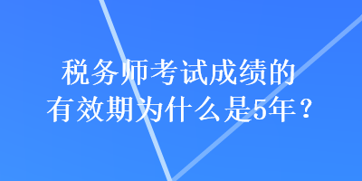 稅務(wù)師考試成績(jī)的有效期為什么是5年？