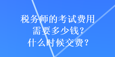 稅務(wù)師的考試費(fèi)用需要多少錢？什么時(shí)候交費(fèi)？