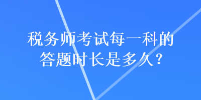 稅務(wù)師考試每一科的答題時(shí)長是多久？