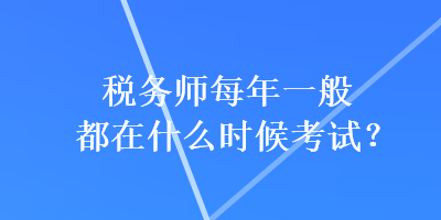 稅務(wù)師每年一般都在什么時候考試？