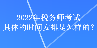 2022年稅務(wù)師考試具體的時間安排是怎樣的？