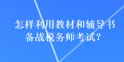 怎樣利用教材和輔導(dǎo)書(shū)備戰(zhàn)稅務(wù)師考試？