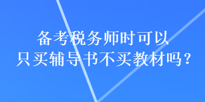 備考稅務(wù)師時可以只買輔導(dǎo)書不買教材嗎？