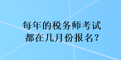 每年的稅務(wù)師考試都在幾月份報名？