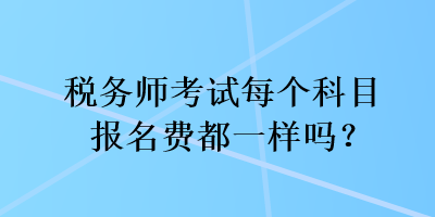 稅務(wù)師考試每個科目報名費都一樣嗎？