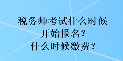 稅務(wù)師考試什么時(shí)候開(kāi)始報(bào)名？什么時(shí)候繳費(fèi)？