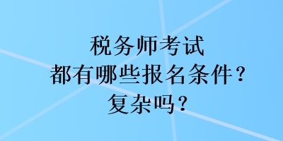 稅務(wù)師考試都有哪些報(bào)名條件？復(fù)雜嗎？