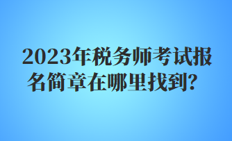 2023年稅務(wù)師考試報(bào)名簡章在哪里找到？