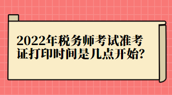 2022年稅務(wù)師考試準(zhǔn)考證打印時(shí)間是幾點(diǎn)開(kāi)始？