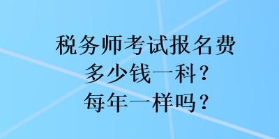 稅務(wù)師考試報(bào)名費(fèi)多少錢一科？每年一樣嗎？