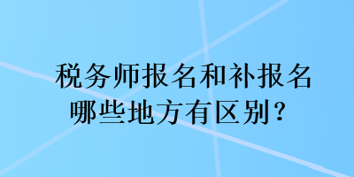 稅務(wù)師報(bào)名和補(bǔ)報(bào)名哪些地方有區(qū)別？