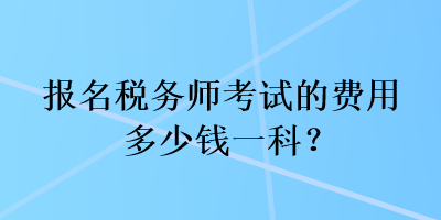 報(bào)名稅務(wù)師考試的費(fèi)用多少錢一科？