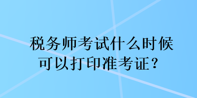 稅務(wù)師考試什么時(shí)候可以打印準(zhǔn)考證？