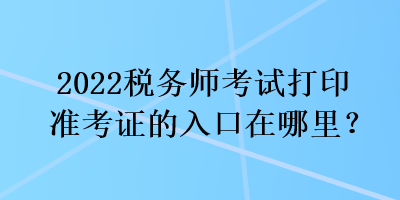 2022稅務(wù)師考試打印準(zhǔn)考證的入口在哪里？