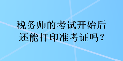 稅務(wù)師的考試開始后還能打印準(zhǔn)考證嗎？