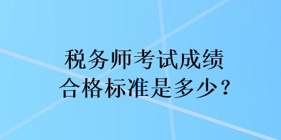 稅務(wù)師考試成績合格標(biāo)準(zhǔn)是多少？