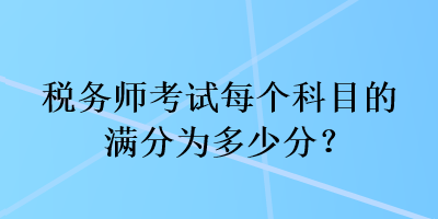 稅務(wù)師考試每個(gè)科目的滿分為多少分？