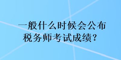 一般什么時候會公布稅務(wù)師考試成績？