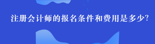 注冊(cè)會(huì)計(jì)師的報(bào)名條件和費(fèi)用是多少？