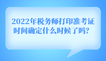 2022年稅務師打印準考證時間確定什么時候了嗎？