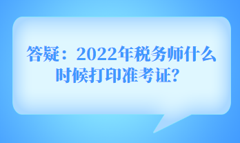 答疑：2022年稅務(wù)師什么時(shí)候打印準(zhǔn)考證？