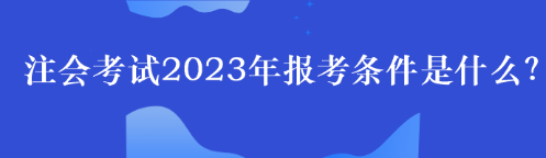 注會(huì)考試2023年報(bào)考條件是什么？