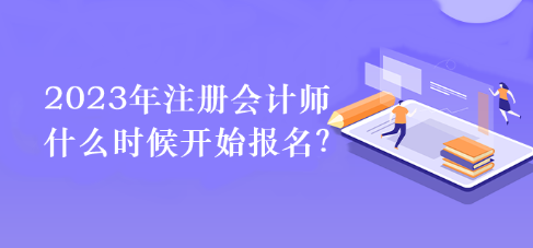 2023年注冊(cè)會(huì)計(jì)師什么時(shí)候開(kāi)始報(bào)名？