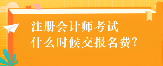 注冊會計師考試什么時候交報名費？