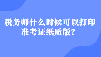 稅務(wù)師什么時(shí)候可以打印準(zhǔn)考證紙質(zhì)版